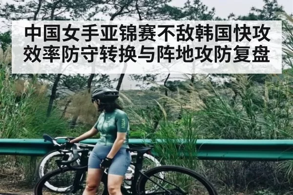 中国女手亚锦赛不敌韩国快攻效率防守转换与阵地攻防复盘 | fanyadianjing