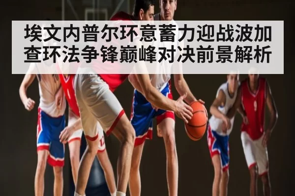 埃文内普尔环意蓄力迎战波加查环法争锋巅峰对决前景解析 - fanyadianjing