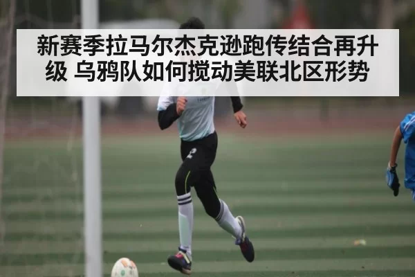 新赛季拉马尔杰克逊跑传结合再升级 乌鸦队如何搅动美联北区形势 - fanyadianjing
