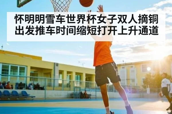 怀明明雪车世界杯女子双人摘铜 出发推车时间缩短打开上升通道 - fanyadianjing