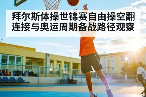拜尔斯体操世锦赛自由操空翻连接与奥运周期备战路径观察 - fanyadianjing